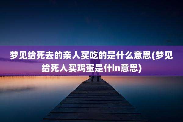 梦见给死去的亲人买吃的是什么意思(梦见给死人买鸡蛋是什in意思)