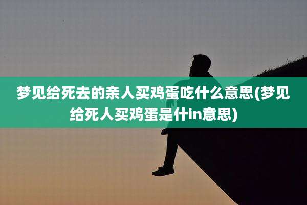 梦见给死去的亲人买鸡蛋吃什么意思(梦见给死人买鸡蛋是什in意思)