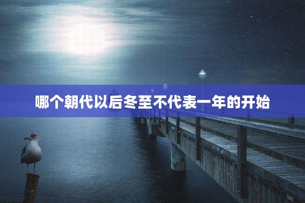 哪个朝代以后冬至不代表一年的开始