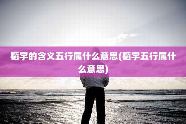 韬字的含义五行属什么意思(韬字五行属什么意思)