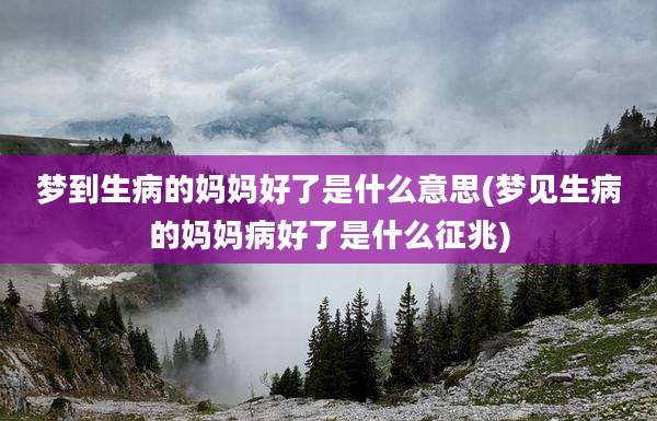 梦到生病的妈妈好了是什么意思(梦见生病的妈妈病好了是什么征兆)