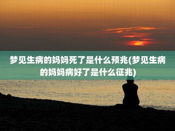 梦见生病的妈妈死了是什么预兆(梦见生病的妈妈病好了是什么征兆)