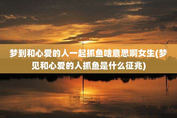梦到和心爱的人一起抓鱼啥意思啊女生(梦见和心爱的人抓鱼是什么征兆)
