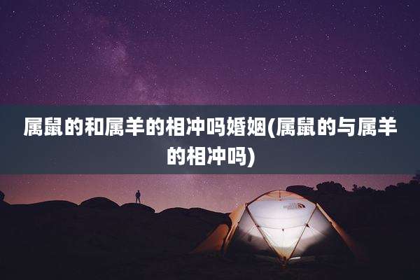 属鼠的和属羊的相冲吗婚姻(属鼠的与属羊的相冲吗)