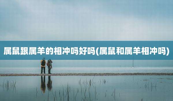 属鼠跟属羊的相冲吗好吗(属鼠和属羊相冲吗)