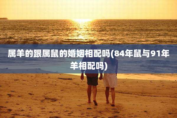 属羊的跟属鼠的婚姻相配吗(84年鼠与91年羊相配吗)