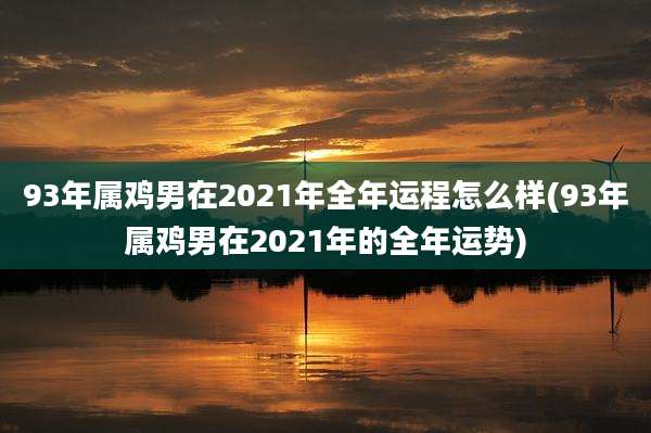 93年属鸡男在2021年全年运程怎么样(93年属鸡男在2021年的全年运势)