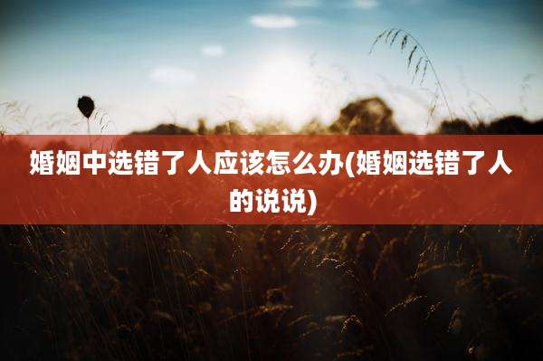 婚姻中选错了人应该怎么办(婚姻选错了人的说说)