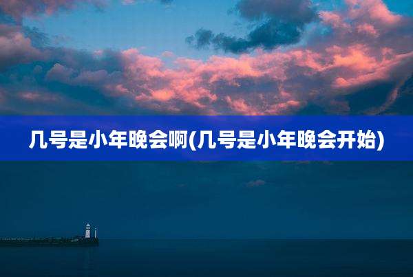 几号是小年晚会啊(几号是小年晚会开始)