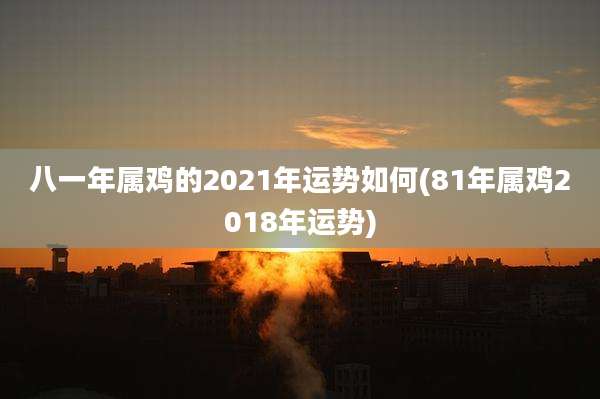 八一年属鸡的2021年运势如何(81年属鸡2018年运势)