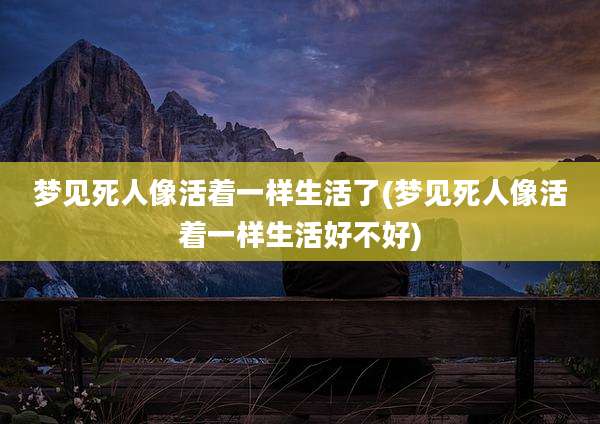 梦见死人像活着一样生活了(梦见死人像活着一样生活好不好)