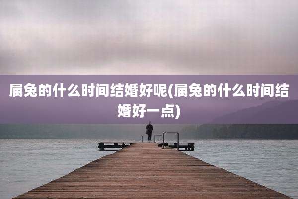属兔的什么时间结婚好呢(属兔的什么时间结婚好一点)