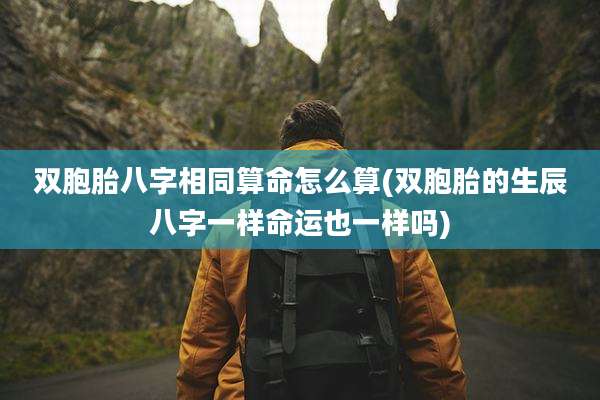 双胞胎八字相同算命怎么算(双胞胎的生辰八字一样命运也一样吗)