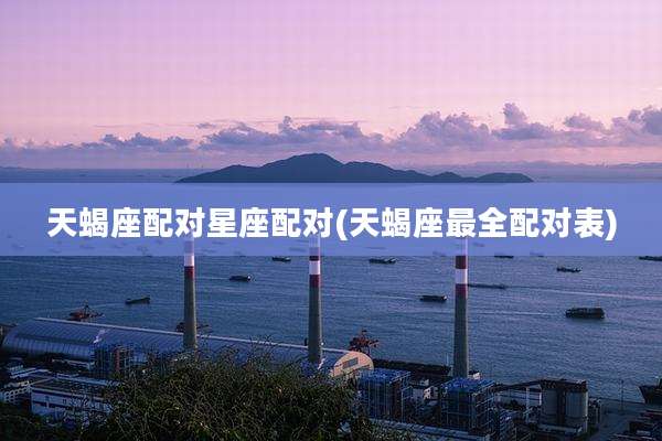 天蝎座配对星座配对(天蝎座最全配对表)
