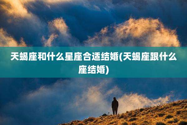 天蝎座和什么星座合适结婚(天蝎座跟什么座结婚)