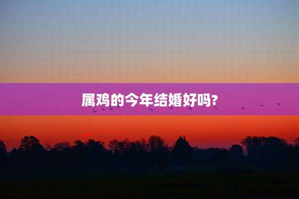 属鸡的今年结婚好吗?