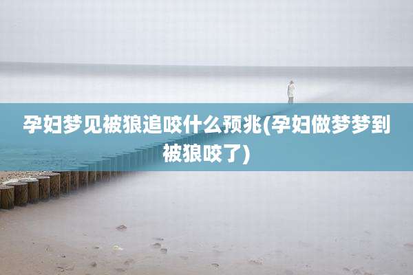 孕妇梦见被狼追咬什么预兆(孕妇做梦梦到被狼咬了)