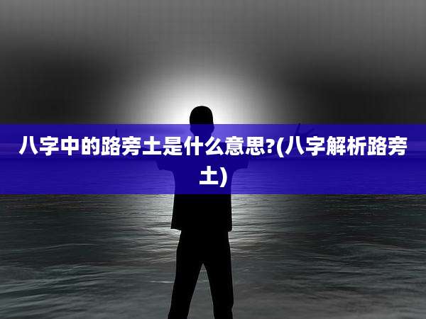 八字中的路旁土是什么意思?(八字解析路旁土)