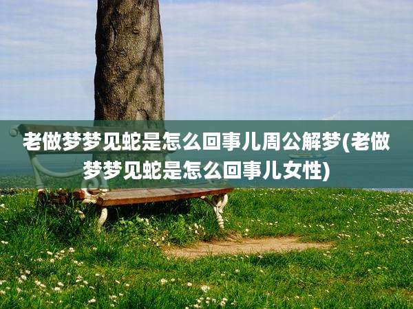 老做梦梦见蛇是怎么回事儿周公解梦(老做梦梦见蛇是怎么回事儿女性)