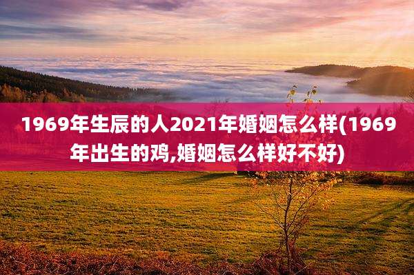 1969年生辰的人2021年婚姻怎么样(1969年出生的鸡,婚姻怎么样好不好)