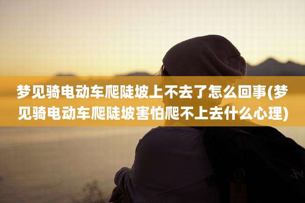 梦见骑电动车爬陡坡上不去了怎么回事(梦见骑电动车爬陡坡害怕爬不上去什么心理)