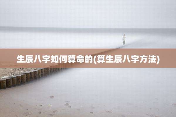生辰八字如何算命的(算生辰八字方法)