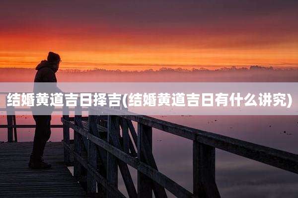 结婚黄道吉日择吉(结婚黄道吉日有什么讲究)