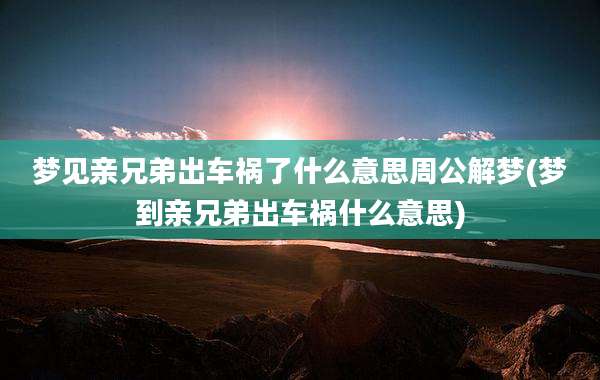 梦见亲兄弟出车祸了什么意思周公解梦(梦到亲兄弟出车祸什么意思)