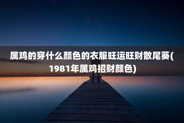 属鸡的穿什么颜色的衣服旺运旺财散尾葵(1981年属鸡招财颜色)