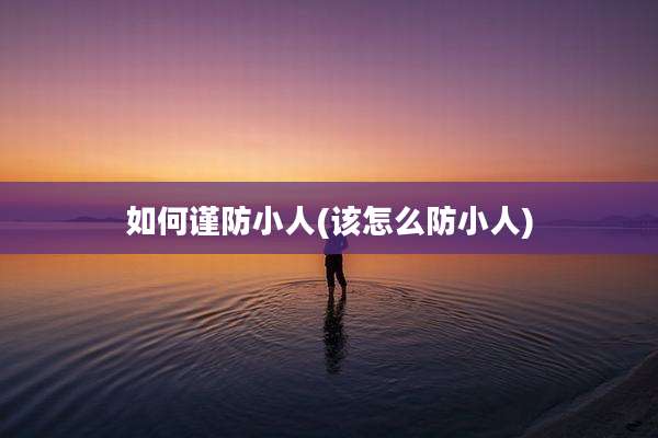 如何谨防小人(该怎么防小人)