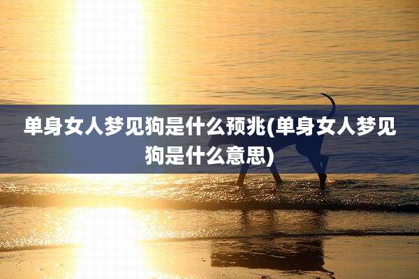 单身女人梦见狗是什么预兆(单身女人梦见狗是什么意思)
