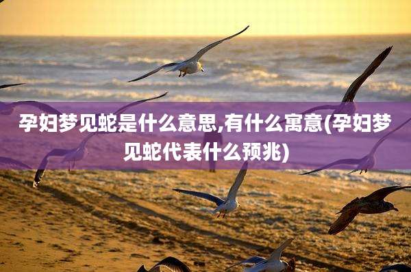 孕妇梦见蛇是什么意思,有什么寓意(孕妇梦见蛇代表什么预兆)