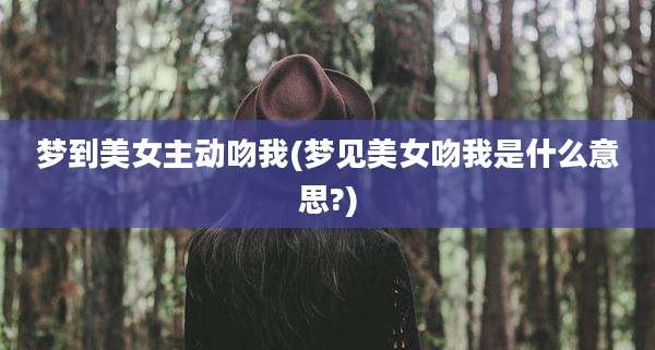 梦到美女主动吻我(梦见美女吻我是什么意思?)