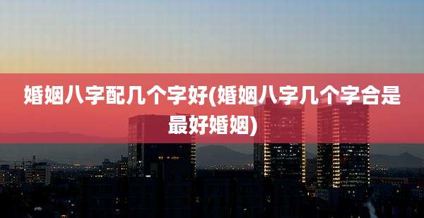 婚姻八字配几个字好(婚姻八字几个字合是最好婚姻)