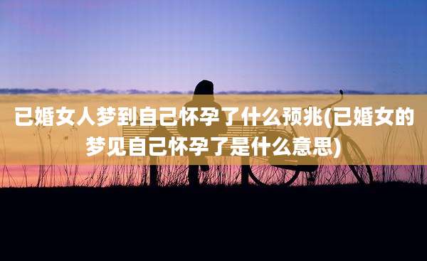 已婚女人梦到自己怀孕了什么预兆(已婚女的梦见自己怀孕了是什么意思)