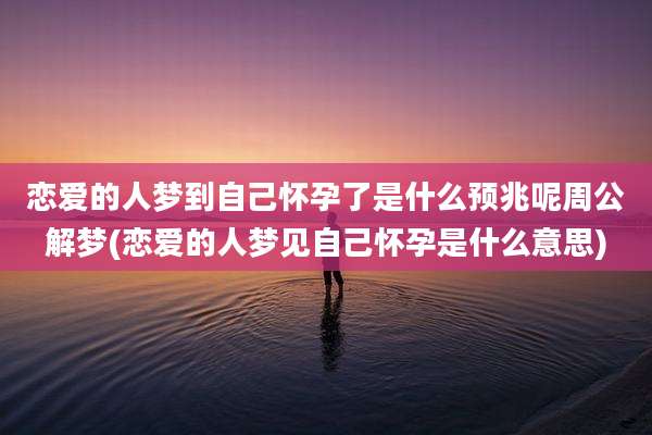 恋爱的人梦到自己怀孕了是什么预兆呢周公解梦(恋爱的人梦见自己怀孕是什么意思)