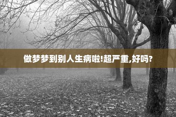 做梦梦到别人生病啦!超严重,好吗?