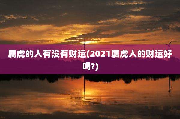 属虎的人有没有财运(2021属虎人的财运好吗?)
