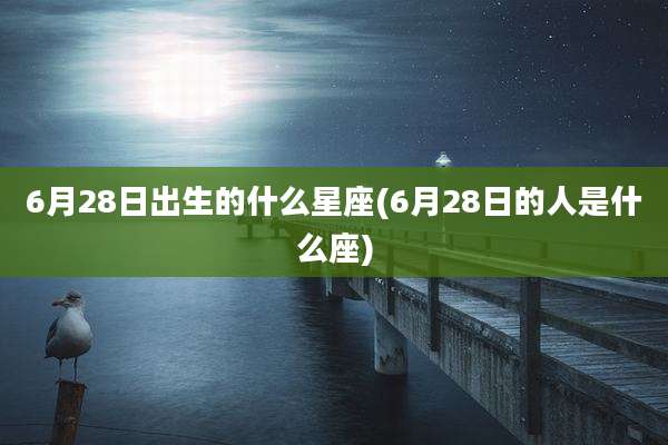 6月28日出生的什么星座(6月28日的人是什么座)