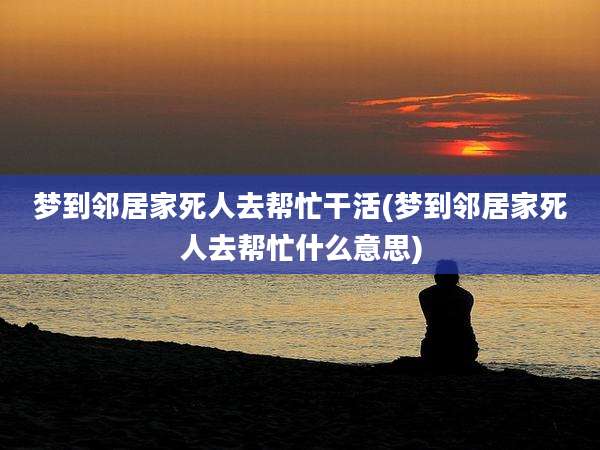梦到邻居家死人去帮忙干活(梦到邻居家死人去帮忙什么意思)