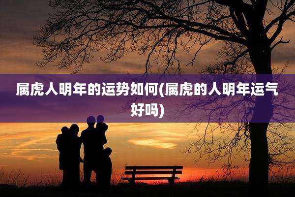 属虎人明年的运势如何(属虎的人明年运气好吗)