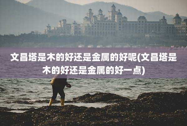 文昌塔是木的好还是金属的好呢(文昌塔是木的好还是金属的好一点)