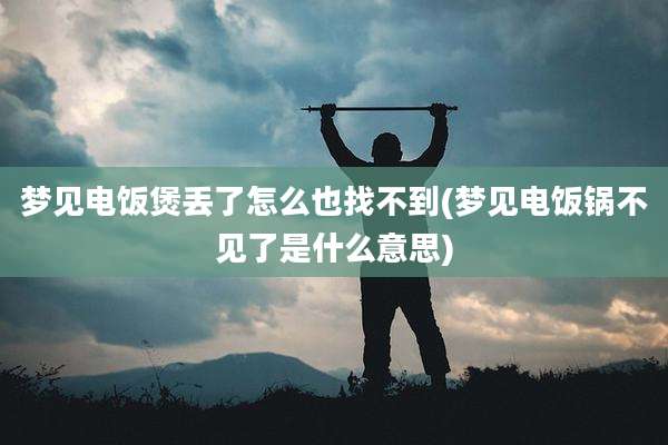 梦见电饭煲丢了怎么也找不到(梦见电饭锅不见了是什么意思)