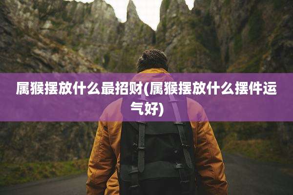 属猴摆放什么最招财(属猴摆放什么摆件运气好)