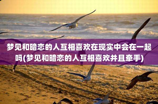 梦见和暗恋的人互相喜欢在现实中会在一起吗(梦见和暗恋的人互相喜欢并且牵手)