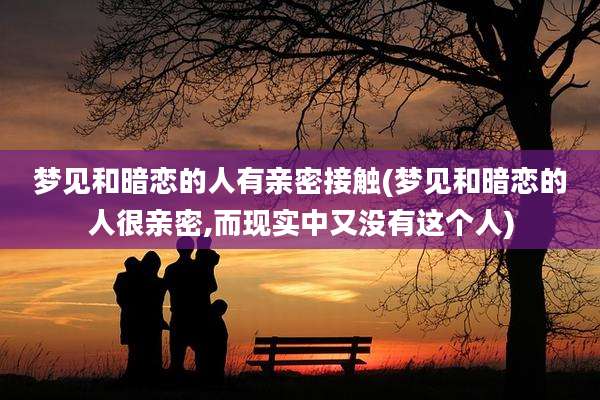 梦见和暗恋的人有亲密接触(梦见和暗恋的人很亲密,而现实中又没有这个人)