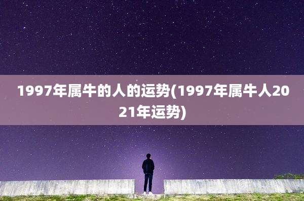 1997年属牛的人的运势(1997年属牛人2021年运势)