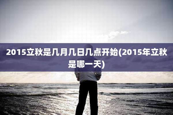2015立秋是几月几日几点开始(2015年立秋是哪一天)
