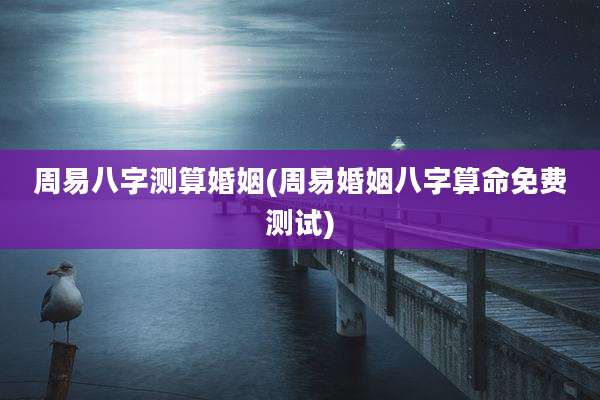 周易八字测算婚姻(周易婚姻八字算命免费测试)