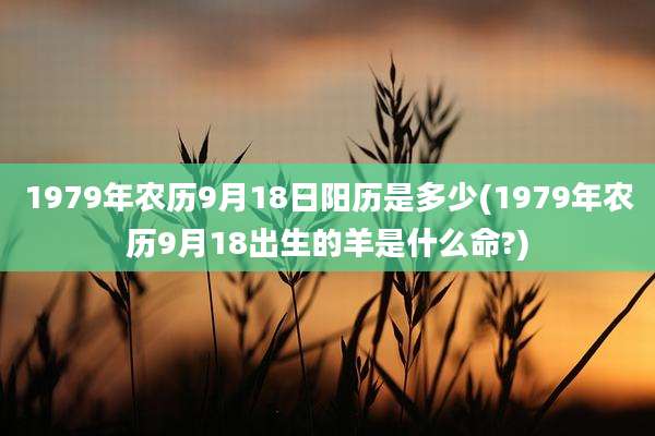 1979年农历9月18日阳历是多少(1979年农历9月18出生的羊是什么命?)